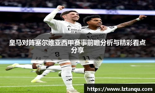 皇马对阵塞尔维亚西甲赛事前瞻分析与精彩看点分享