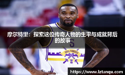 摩尔特里：探索这位传奇人物的生平与成就背后的故事